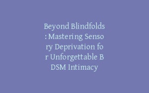 Beyond Blindfolds: Mastering Sensory Deprivation for Unforgettable BDSM Intimacy
