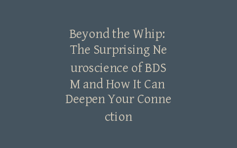 Beyond the Whip: The Surprising Neuroscience of BDSM and How It Can Deepen Your Connection