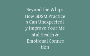 Beyond the Whip: How BDSM Practices Can Unexpectedly Improve Your Mental Health & Emotional Connection
