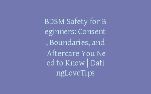 BDSM Safety for Beginners: Consent, Boundaries, and Aftercare You Need to Know | DatingLoveTips