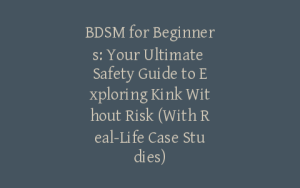 BDSM for Beginners: Your Ultimate Safety Guide to Exploring Kink Without Risk (With Real-Life Case Studies)