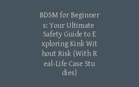 BDSM for Beginners: Your Ultimate Safety Guide to Exploring Kink Without Risk (With Real-Life Case Studies)