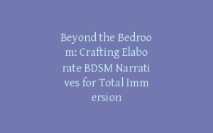Beyond the Bedroom: Crafting Elaborate BDSM Narratives for Total Immersion
