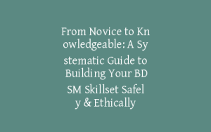 From Novice to Knowledgeable: A Systematic Guide to Building Your BDSM Skillset Safely & Ethically
