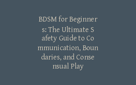 BDSM for Beginners: The Ultimate Safety Guide to Communication, Boundaries, and Consensual Play