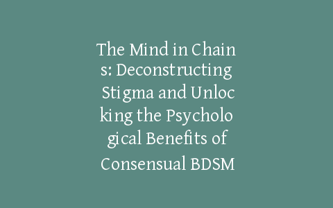 The Mind in Chains: Deconstructing Stigma and Unlocking the Psychological Benefits of Consensual BDSM