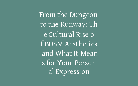 From the Dungeon to the Runway: The Cultural Rise of BDSM Aesthetics and What It Means for Your Personal Expression