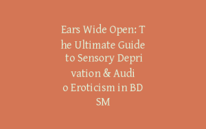 Ears Wide Open: The Ultimate Guide to Sensory Deprivation & Audio Eroticism in BDSM