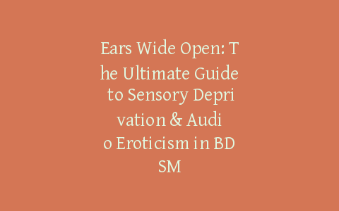 Ears Wide Open: The Ultimate Guide to Sensory Deprivation & Audio Eroticism in BDSM