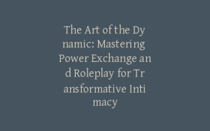 The Art of the Dynamic: Mastering Power Exchange and Roleplay for Transformative Intimacy