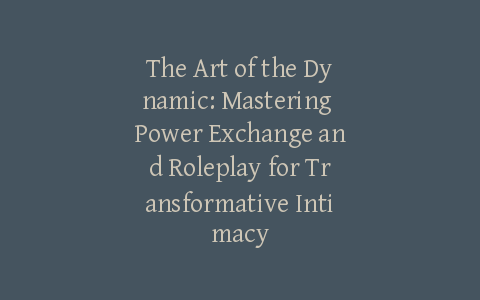 The Art of the Dynamic: Mastering Power Exchange and Roleplay for Transformative Intimacy
