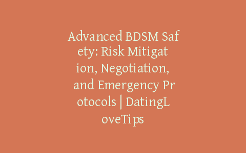 Advanced BDSM Safety: Risk Mitigation, Negotiation, and Emergency Protocols | DatingLoveTips