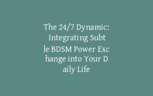 The 24/7 Dynamic: Integrating Subtle BDSM Power Exchange into Your Daily Life