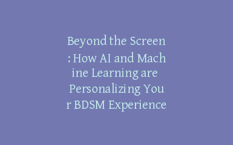 Beyond the Screen: How AI and Machine Learning are Personalizing Your BDSM Experience