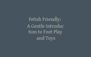 Fetish Friendly: A Gentle Introduction to Foot Play and Toys