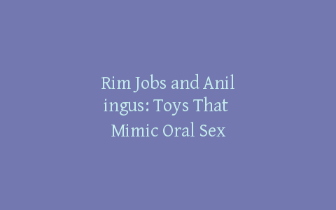 Rim Jobs and Anilingus: Toys That Mimic Oral Sex
