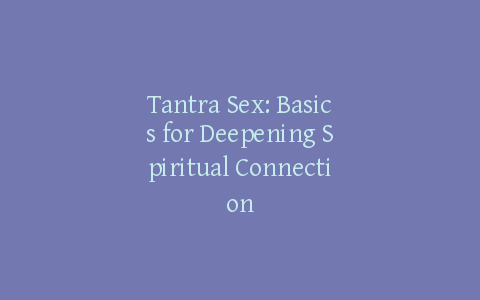Tantra Sex: Basics for Deepening Spiritual Connection
